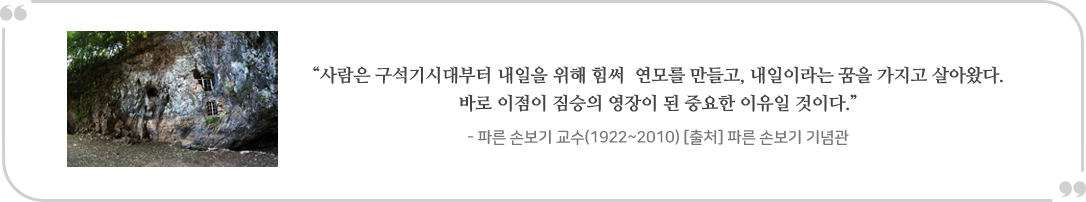 사람은 구석기시대부터 내일을 위해 힘써 연모를 만들고, 내일이라는 꿈을 가지고 살아왔다.  바로 이점이 짐승의 영장이 된 중요한 이유일 것이다. 파른손보기 교수 (1922 ~ 2010) 출처 파른 손보기 기념관