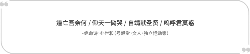 “道亡吾奈何/仰天一恸哭/自靖献圣贤/呜呼君莫惑” -绝命诗,朴世和(号毅堂,文人、独立运动家)